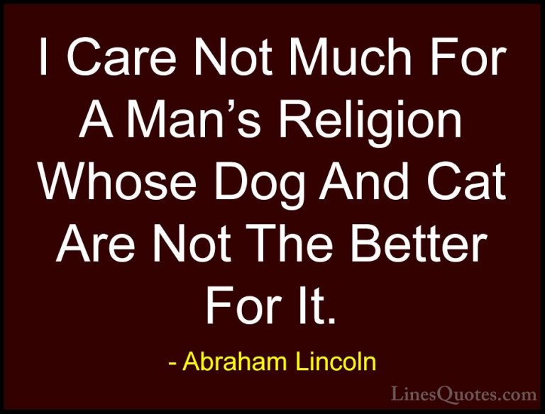 Abraham Lincoln Quotes (55) - I Care Not Much For A Man's Religio... - QuotesI Care Not Much For A Man's Religion Whose Dog And Cat Are Not The Better For It.