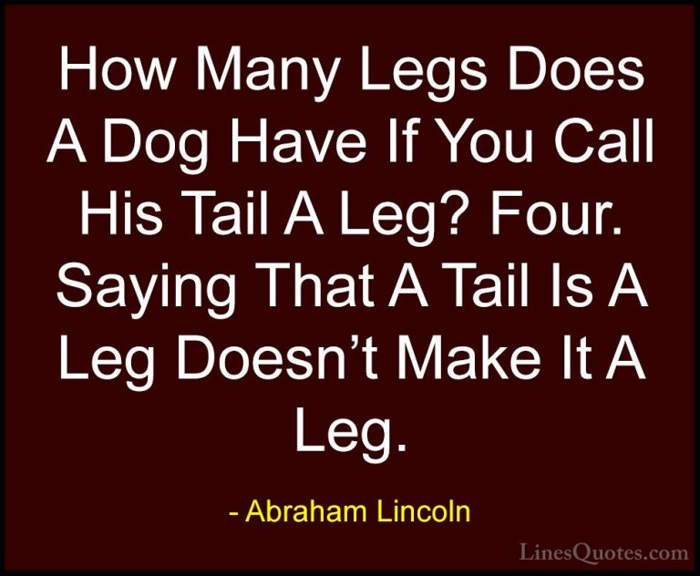 Abraham Lincoln Quotes (57) - How Many Legs Does A Dog Have If Yo... - QuotesHow Many Legs Does A Dog Have If You Call His Tail A Leg? Four. Saying That A Tail Is A Leg Doesn't Make It A Leg.