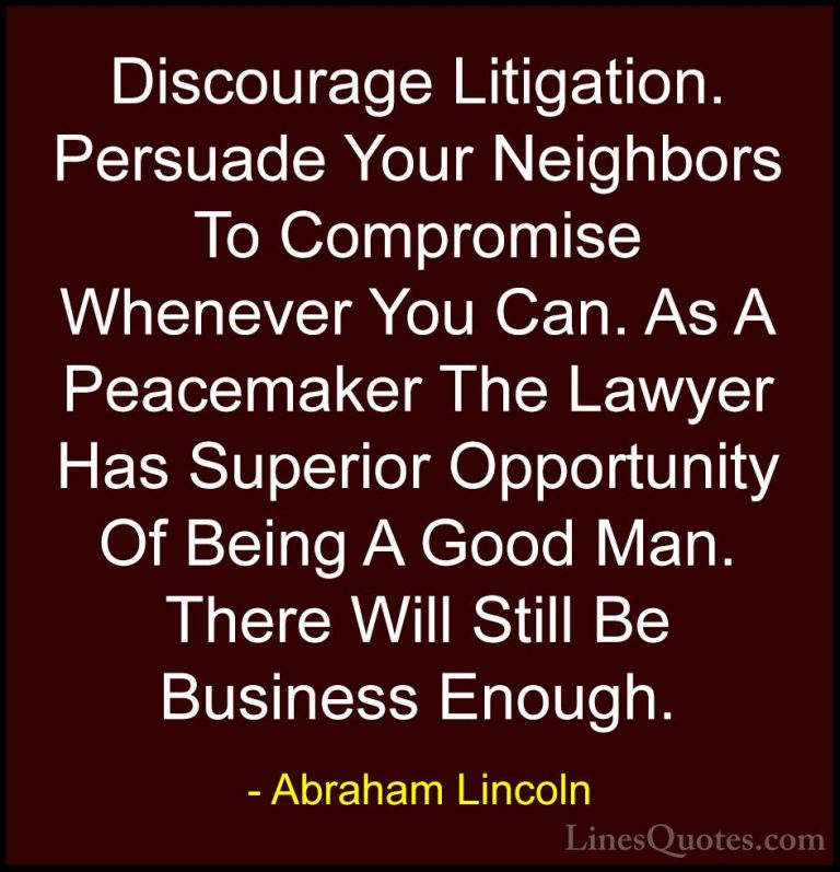 Abraham Lincoln Quotes (66) - Discourage Litigation. Persuade You... - QuotesDiscourage Litigation. Persuade Your Neighbors To Compromise Whenever You Can. As A Peacemaker The Lawyer Has Superior Opportunity Of Being A Good Man. There Will Still Be Business Enough.