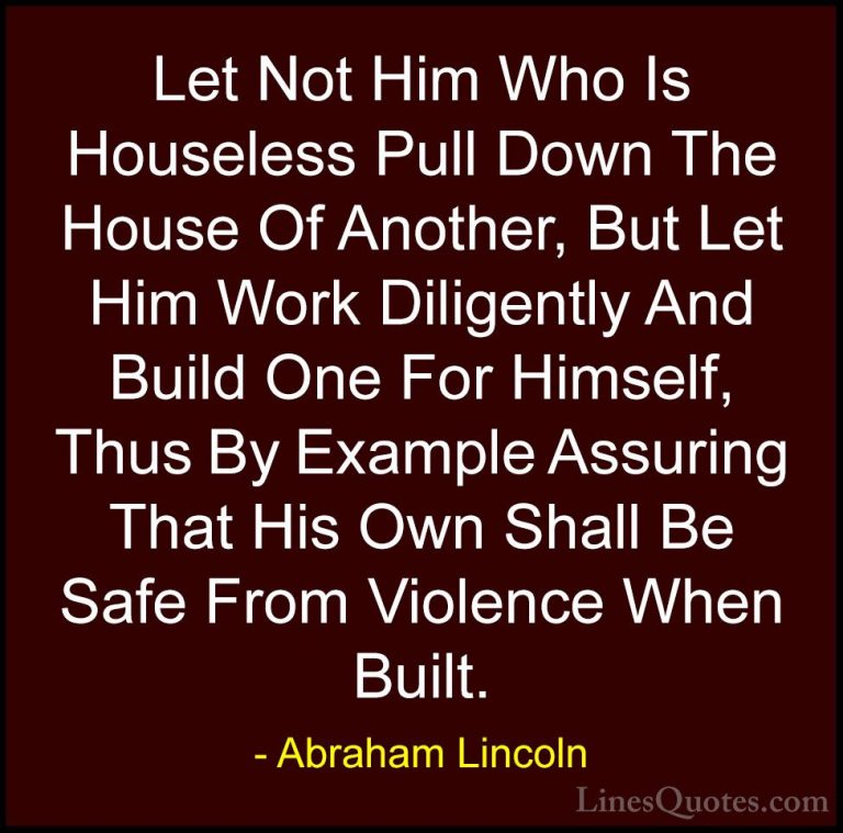 Abraham Lincoln Quotes (68) - Let Not Him Who Is Houseless Pull D... - QuotesLet Not Him Who Is Houseless Pull Down The House Of Another, But Let Him Work Diligently And Build One For Himself, Thus By Example Assuring That His Own Shall Be Safe From Violence When Built.