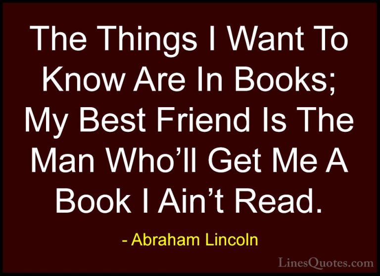 Abraham Lincoln Quotes (69) - The Things I Want To Know Are In Bo... - QuotesThe Things I Want To Know Are In Books; My Best Friend Is The Man Who'll Get Me A Book I Ain't Read.