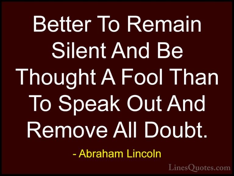 Abraham Lincoln Quotes (7) - Better To Remain Silent And Be Thoug... - QuotesBetter To Remain Silent And Be Thought A Fool Than To Speak Out And Remove All Doubt.