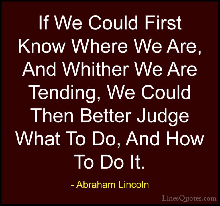 Abraham Lincoln Quotes (71) - If We Could First Know Where We Are... - QuotesIf We Could First Know Where We Are, And Whither We Are Tending, We Could Then Better Judge What To Do, And How To Do It.