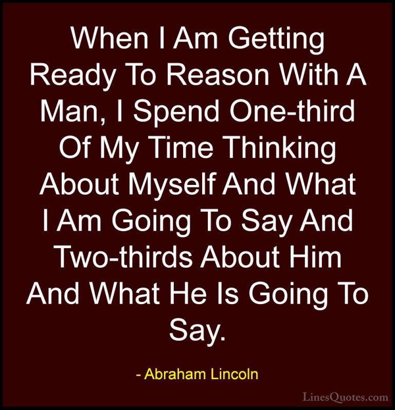 Abraham Lincoln Quotes (78) - When I Am Getting Ready To Reason W... - QuotesWhen I Am Getting Ready To Reason With A Man, I Spend One-third Of My Time Thinking About Myself And What I Am Going To Say And Two-thirds About Him And What He Is Going To Say.