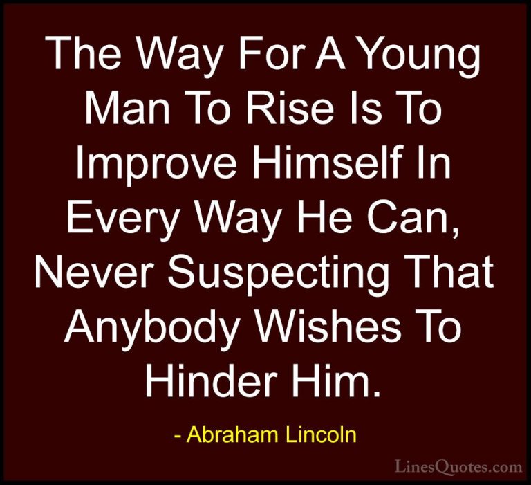 Abraham Lincoln Quotes (83) - The Way For A Young Man To Rise Is ... - QuotesThe Way For A Young Man To Rise Is To Improve Himself In Every Way He Can, Never Suspecting That Anybody Wishes To Hinder Him.