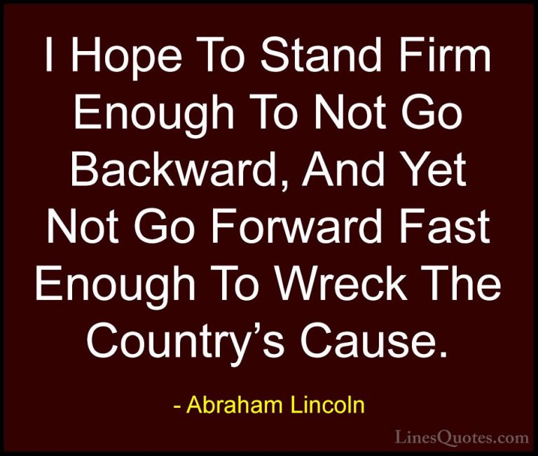 Abraham Lincoln Quotes (86) - I Hope To Stand Firm Enough To Not ... - QuotesI Hope To Stand Firm Enough To Not Go Backward, And Yet Not Go Forward Fast Enough To Wreck The Country's Cause.