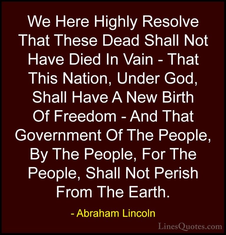 Abraham Lincoln Quotes (88) - We Here Highly Resolve That These D... - QuotesWe Here Highly Resolve That These Dead Shall Not Have Died In Vain - That This Nation, Under God, Shall Have A New Birth Of Freedom - And That Government Of The People, By The People, For The People, Shall Not Perish From The Earth.