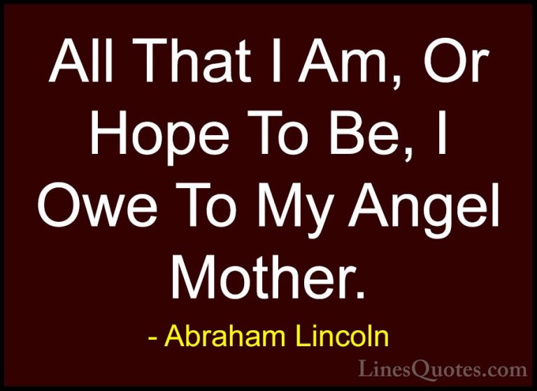 Abraham Lincoln Quotes (9) - All That I Am, Or Hope To Be, I Owe ... - QuotesAll That I Am, Or Hope To Be, I Owe To My Angel Mother.