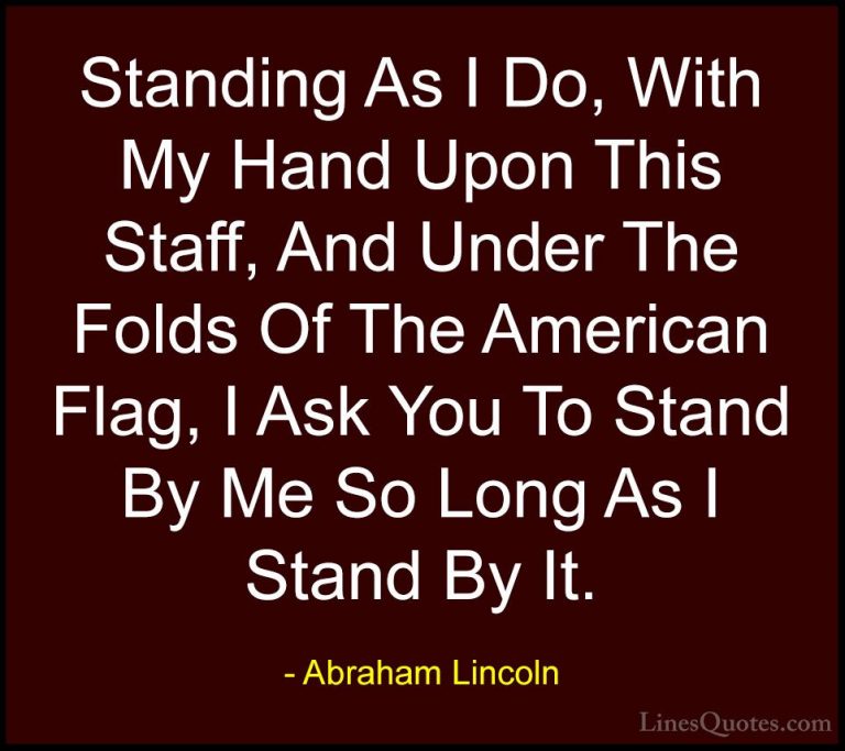 Abraham Lincoln Quotes (92) - Standing As I Do, With My Hand Upon... - QuotesStanding As I Do, With My Hand Upon This Staff, And Under The Folds Of The American Flag, I Ask You To Stand By Me So Long As I Stand By It.