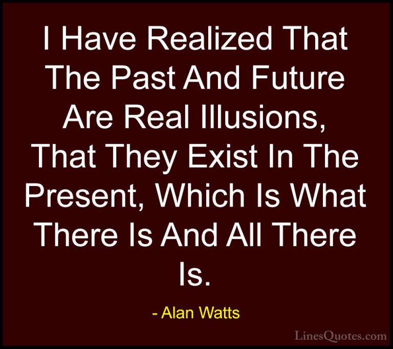 Alan Watts Quotes (11) - I Have Realized That The Past And Future... - QuotesI Have Realized That The Past And Future Are Real Illusions, That They Exist In The Present, Which Is What There Is And All There Is.