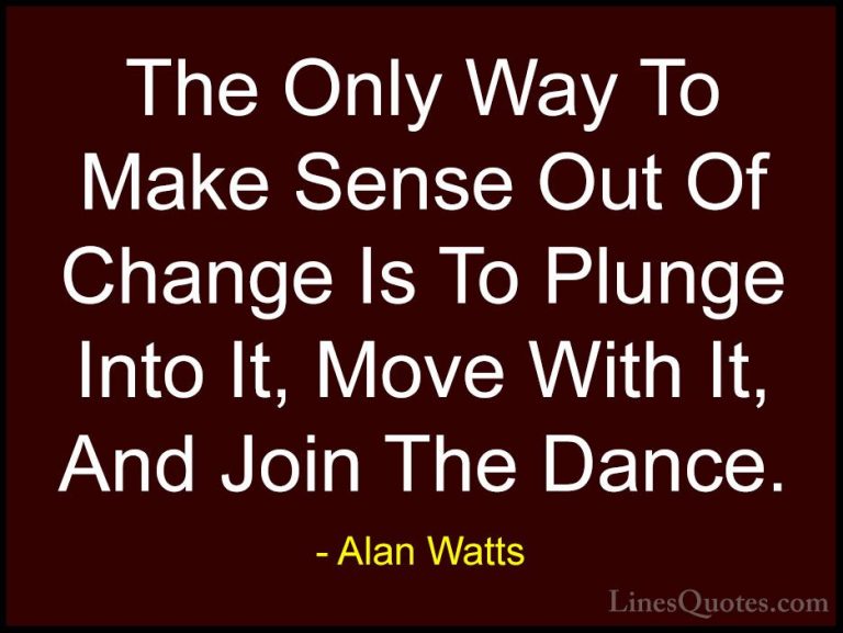 Alan Watts Quotes (2) - The Only Way To Make Sense Out Of Change ... - QuotesThe Only Way To Make Sense Out Of Change Is To Plunge Into It, Move With It, And Join The Dance.