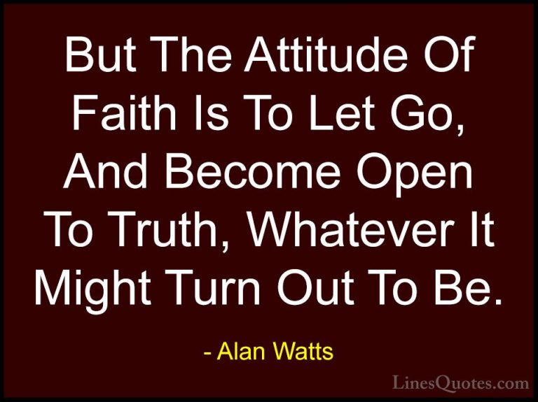 Alan Watts Quotes (21) - But The Attitude Of Faith Is To Let Go, ... - QuotesBut The Attitude Of Faith Is To Let Go, And Become Open To Truth, Whatever It Might Turn Out To Be.