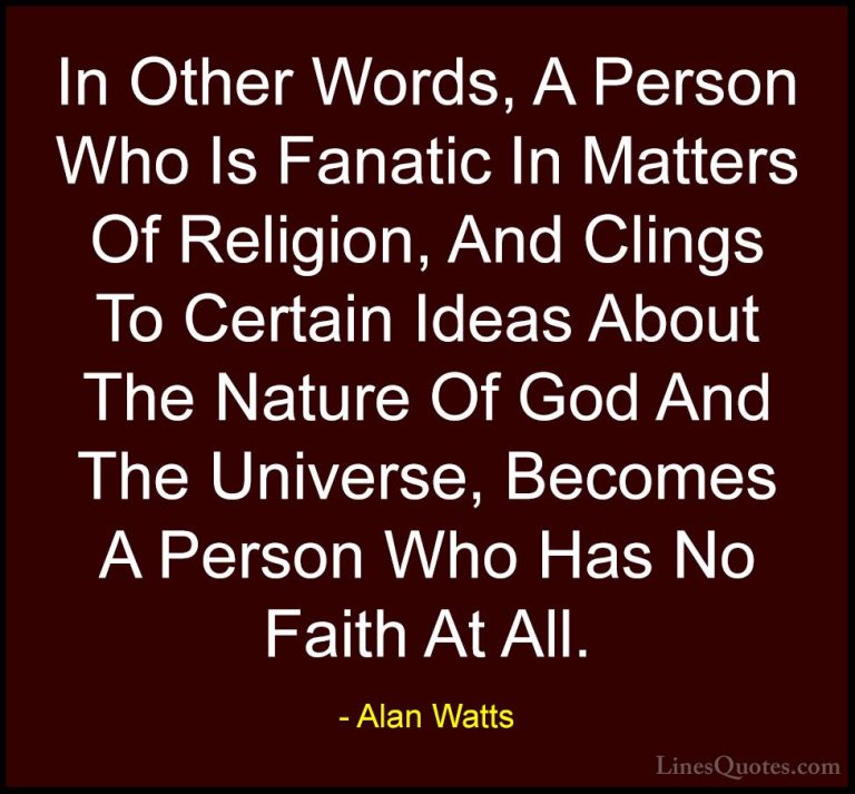 Alan Watts Quotes (24) - In Other Words, A Person Who Is Fanatic ... - QuotesIn Other Words, A Person Who Is Fanatic In Matters Of Religion, And Clings To Certain Ideas About The Nature Of God And The Universe, Becomes A Person Who Has No Faith At All.