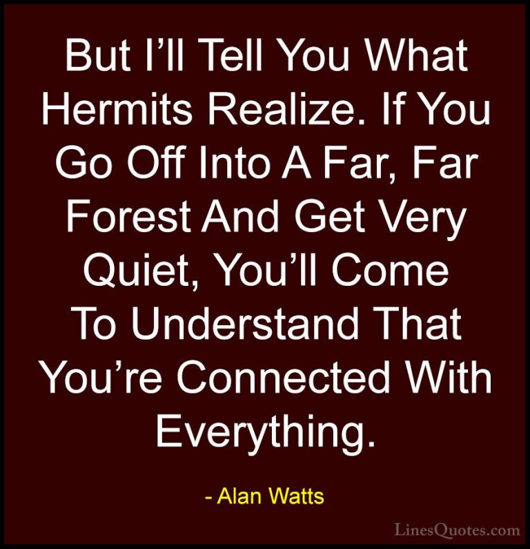 Alan Watts Quotes (3) - But I'll Tell You What Hermits Realize. I... - QuotesBut I'll Tell You What Hermits Realize. If You Go Off Into A Far, Far Forest And Get Very Quiet, You'll Come To Understand That You're Connected With Everything.