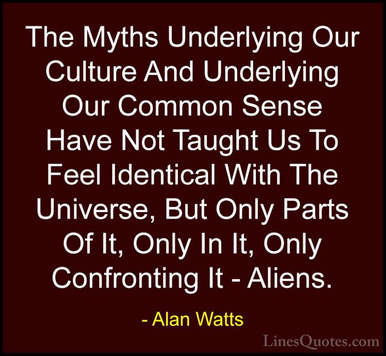 Alan Watts Quotes (30) - The Myths Underlying Our Culture And Und... - QuotesThe Myths Underlying Our Culture And Underlying Our Common Sense Have Not Taught Us To Feel Identical With The Universe, But Only Parts Of It, Only In It, Only Confronting It - Aliens.