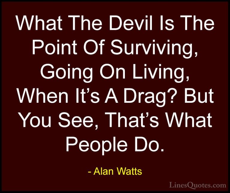 Alan Watts Quotes (33) - What The Devil Is The Point Of Surviving... - QuotesWhat The Devil Is The Point Of Surviving, Going On Living, When It's A Drag? But You See, That's What People Do.