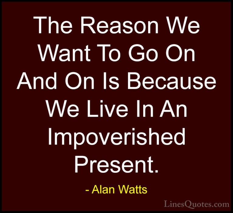 Alan Watts Quotes (34) - The Reason We Want To Go On And On Is Be... - QuotesThe Reason We Want To Go On And On Is Because We Live In An Impoverished Present.