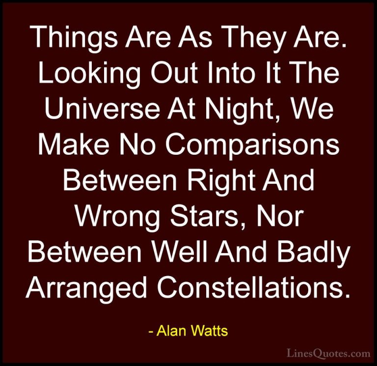 Alan Watts Quotes (35) - Things Are As They Are. Looking Out Into... - QuotesThings Are As They Are. Looking Out Into It The Universe At Night, We Make No Comparisons Between Right And Wrong Stars, Nor Between Well And Badly Arranged Constellations.