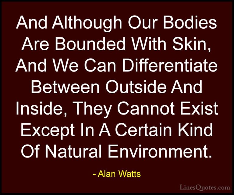 Alan Watts Quotes (37) - And Although Our Bodies Are Bounded With... - QuotesAnd Although Our Bodies Are Bounded With Skin, And We Can Differentiate Between Outside And Inside, They Cannot Exist Except In A Certain Kind Of Natural Environment.