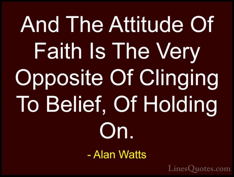 Alan Watts Quotes (38) - And The Attitude Of Faith Is The Very Op... - QuotesAnd The Attitude Of Faith Is The Very Opposite Of Clinging To Belief, Of Holding On.