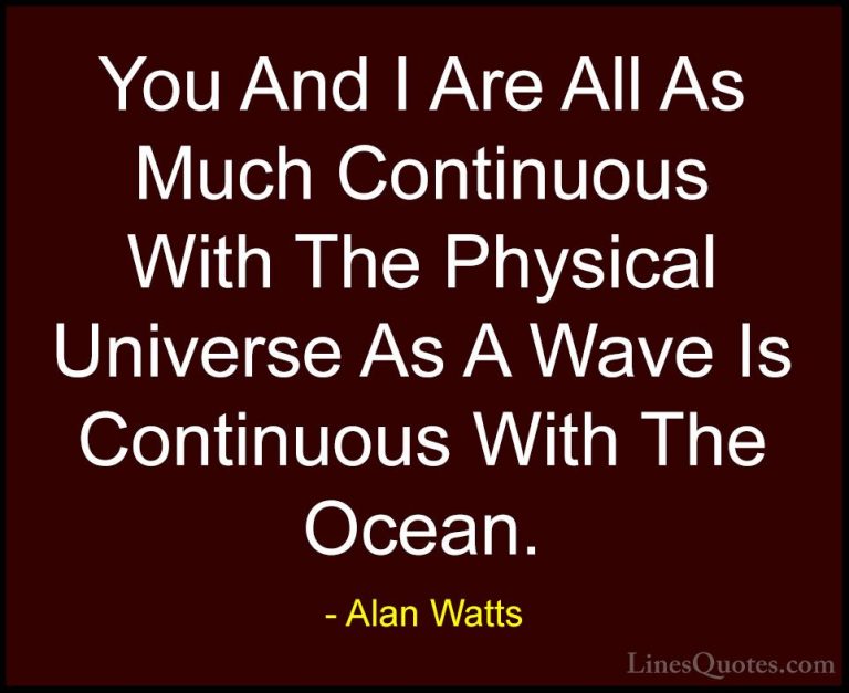 Alan Watts Quotes (4) - You And I Are All As Much Continuous With... - QuotesYou And I Are All As Much Continuous With The Physical Universe As A Wave Is Continuous With The Ocean.