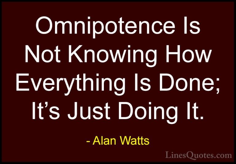 Alan Watts Quotes (41) - Omnipotence Is Not Knowing How Everythin... - QuotesOmnipotence Is Not Knowing How Everything Is Done; It's Just Doing It.