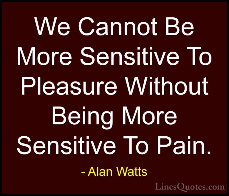 Alan Watts Quotes (8) - We Cannot Be More Sensitive To Pleasure W... - QuotesWe Cannot Be More Sensitive To Pleasure Without Being More Sensitive To Pain.