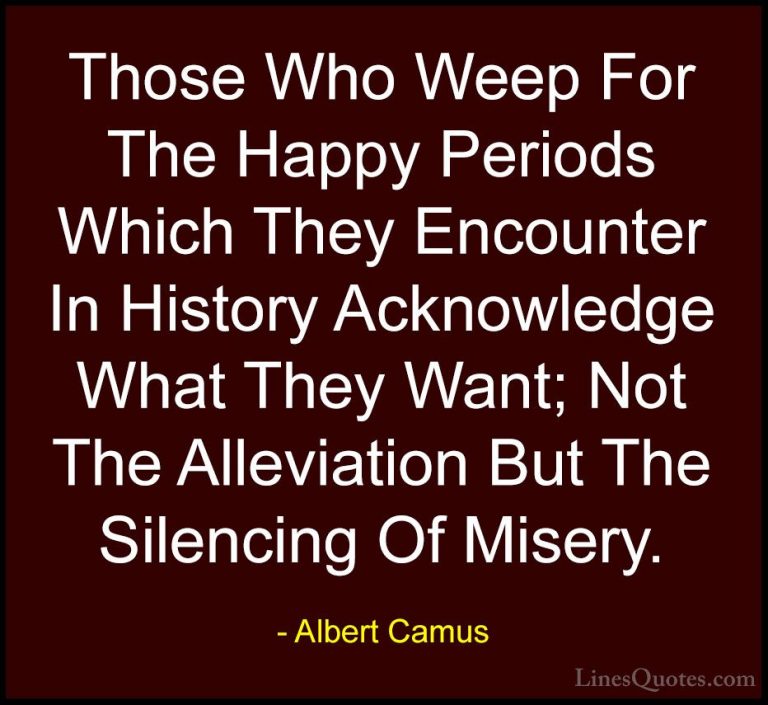 Albert Camus Quotes (103) - Those Who Weep For The Happy Periods ... - QuotesThose Who Weep For The Happy Periods Which They Encounter In History Acknowledge What They Want; Not The Alleviation But The Silencing Of Misery.