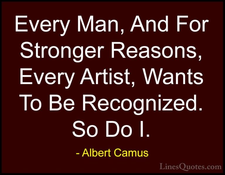 Albert Camus Quotes (107) - Every Man, And For Stronger Reasons, ... - QuotesEvery Man, And For Stronger Reasons, Every Artist, Wants To Be Recognized. So Do I.