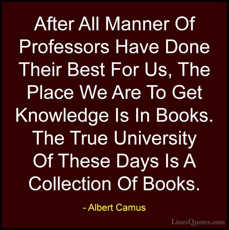 Albert Camus Quotes (108) - After All Manner Of Professors Have D... - QuotesAfter All Manner Of Professors Have Done Their Best For Us, The Place We Are To Get Knowledge Is In Books. The True University Of These Days Is A Collection Of Books.