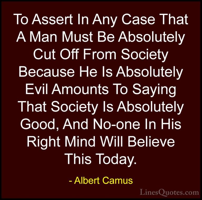 Albert Camus Quotes (117) - To Assert In Any Case That A Man Must... - QuotesTo Assert In Any Case That A Man Must Be Absolutely Cut Off From Society Because He Is Absolutely Evil Amounts To Saying That Society Is Absolutely Good, And No-one In His Right Mind Will Believe This Today.
