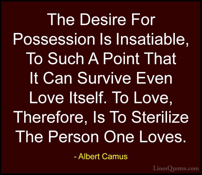 Albert Camus Quotes (132) - The Desire For Possession Is Insatiab... - QuotesThe Desire For Possession Is Insatiable, To Such A Point That It Can Survive Even Love Itself. To Love, Therefore, Is To Sterilize The Person One Loves.
