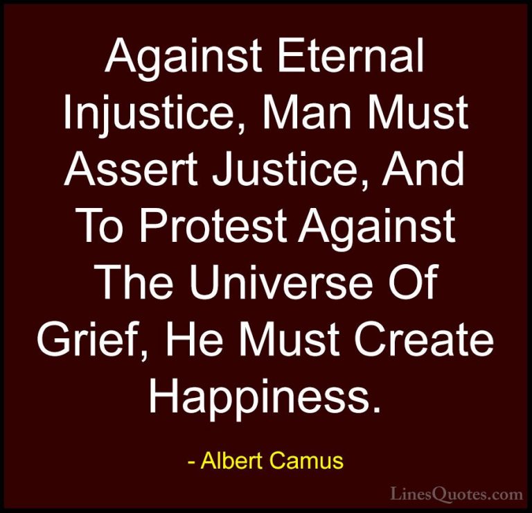 Albert Camus Quotes (136) - Against Eternal Injustice, Man Must A... - QuotesAgainst Eternal Injustice, Man Must Assert Justice, And To Protest Against The Universe Of Grief, He Must Create Happiness.