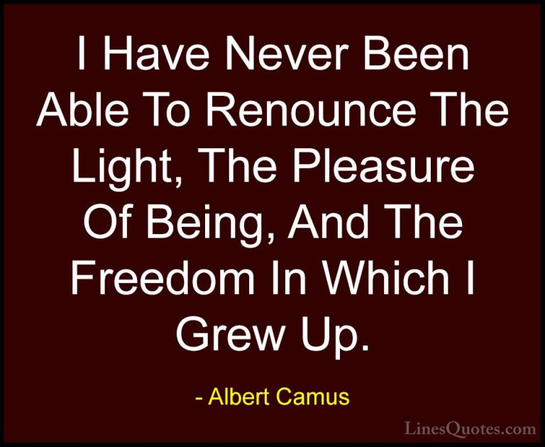 Albert Camus Quotes (147) - I Have Never Been Able To Renounce Th... - QuotesI Have Never Been Able To Renounce The Light, The Pleasure Of Being, And The Freedom In Which I Grew Up.
