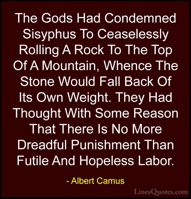 Albert Camus Quotes (17) - The Gods Had Condemned Sisyphus To Cea... - QuotesThe Gods Had Condemned Sisyphus To Ceaselessly Rolling A Rock To The Top Of A Mountain, Whence The Stone Would Fall Back Of Its Own Weight. They Had Thought With Some Reason That There Is No More Dreadful Punishment Than Futile And Hopeless Labor.