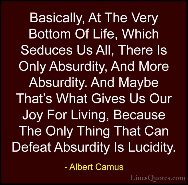 Albert Camus Quotes (18) - Basically, At The Very Bottom Of Life,... - QuotesBasically, At The Very Bottom Of Life, Which Seduces Us All, There Is Only Absurdity, And More Absurdity. And Maybe That's What Gives Us Our Joy For Living, Because The Only Thing That Can Defeat Absurdity Is Lucidity.