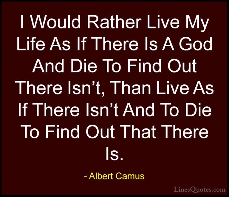 Albert Camus Quotes (19) - I Would Rather Live My Life As If Ther... - QuotesI Would Rather Live My Life As If There Is A God And Die To Find Out There Isn't, Than Live As If There Isn't And To Die To Find Out That There Is.