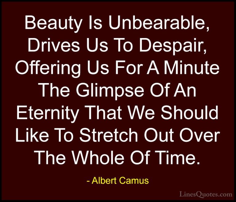 Albert Camus Quotes (24) - Beauty Is Unbearable, Drives Us To Des... - QuotesBeauty Is Unbearable, Drives Us To Despair, Offering Us For A Minute The Glimpse Of An Eternity That We Should Like To Stretch Out Over The Whole Of Time.
