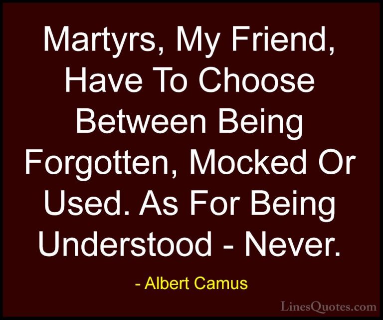 Albert Camus Quotes (34) - Martyrs, My Friend, Have To Choose Bet... - QuotesMartyrs, My Friend, Have To Choose Between Being Forgotten, Mocked Or Used. As For Being Understood - Never.