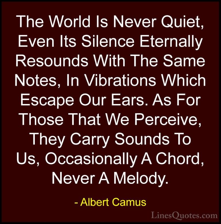 Albert Camus Quotes (35) - The World Is Never Quiet, Even Its Sil... - QuotesThe World Is Never Quiet, Even Its Silence Eternally Resounds With The Same Notes, In Vibrations Which Escape Our Ears. As For Those That We Perceive, They Carry Sounds To Us, Occasionally A Chord, Never A Melody.