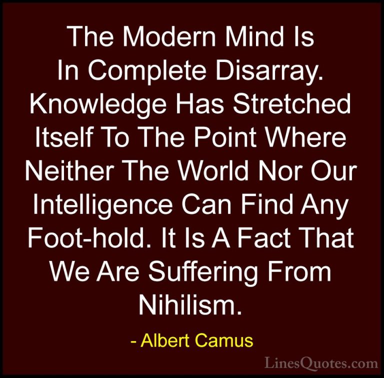 Albert Camus Quotes (39) - The Modern Mind Is In Complete Disarra... - QuotesThe Modern Mind Is In Complete Disarray. Knowledge Has Stretched Itself To The Point Where Neither The World Nor Our Intelligence Can Find Any Foot-hold. It Is A Fact That We Are Suffering From Nihilism.