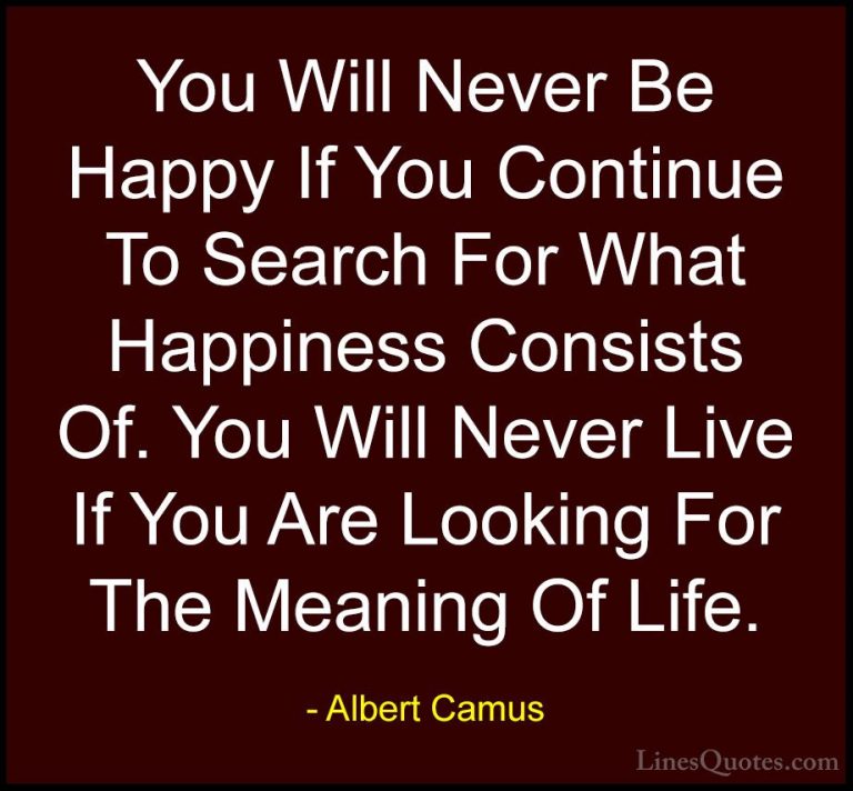 Albert Camus Quotes (5) - You Will Never Be Happy If You Continue... - QuotesYou Will Never Be Happy If You Continue To Search For What Happiness Consists Of. You Will Never Live If You Are Looking For The Meaning Of Life.