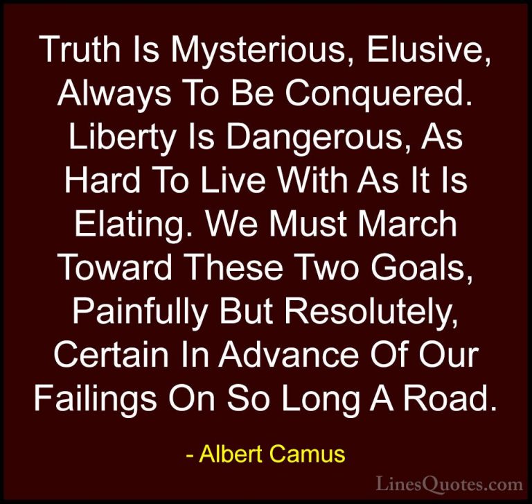 Albert Camus Quotes (51) - Truth Is Mysterious, Elusive, Always T... - QuotesTruth Is Mysterious, Elusive, Always To Be Conquered. Liberty Is Dangerous, As Hard To Live With As It Is Elating. We Must March Toward These Two Goals, Painfully But Resolutely, Certain In Advance Of Our Failings On So Long A Road.