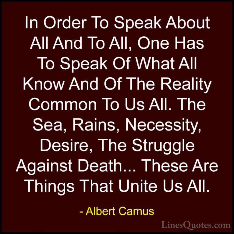 Albert Camus Quotes (57) - In Order To Speak About All And To All... - QuotesIn Order To Speak About All And To All, One Has To Speak Of What All Know And Of The Reality Common To Us All. The Sea, Rains, Necessity, Desire, The Struggle Against Death... These Are Things That Unite Us All.