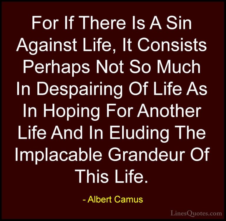 Albert Camus Quotes (65) - For If There Is A Sin Against Life, It... - QuotesFor If There Is A Sin Against Life, It Consists Perhaps Not So Much In Despairing Of Life As In Hoping For Another Life And In Eluding The Implacable Grandeur Of This Life.