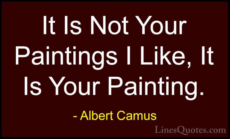 Albert Camus Quotes (81) - It Is Not Your Paintings I Like, It Is... - QuotesIt Is Not Your Paintings I Like, It Is Your Painting.