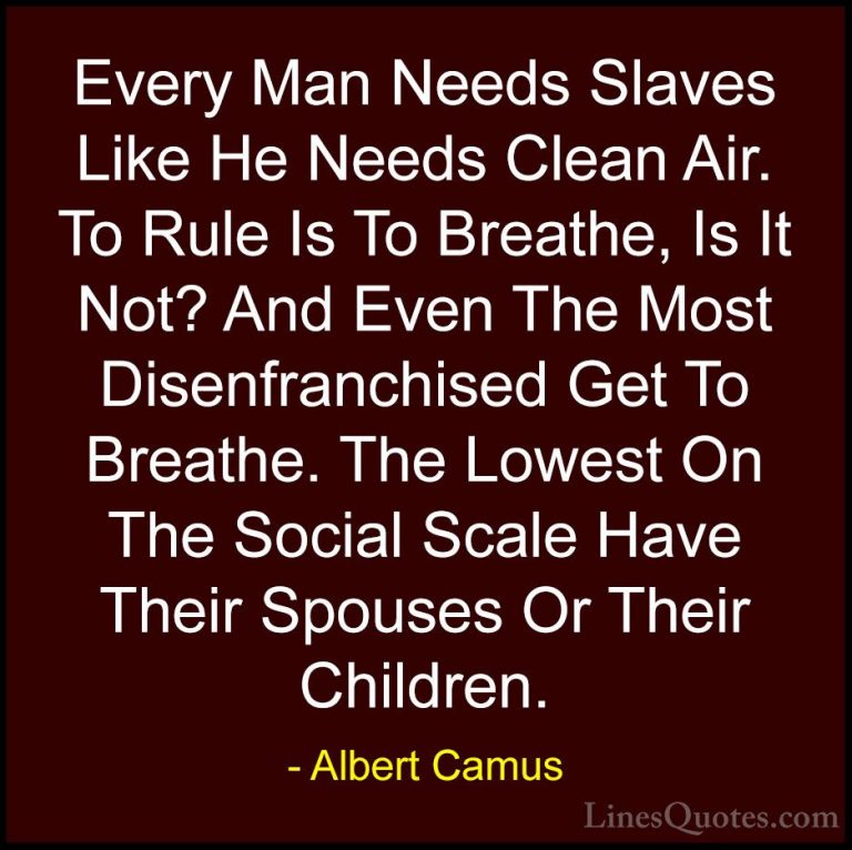 Albert Camus Quotes (83) - Every Man Needs Slaves Like He Needs C... - QuotesEvery Man Needs Slaves Like He Needs Clean Air. To Rule Is To Breathe, Is It Not? And Even The Most Disenfranchised Get To Breathe. The Lowest On The Social Scale Have Their Spouses Or Their Children.