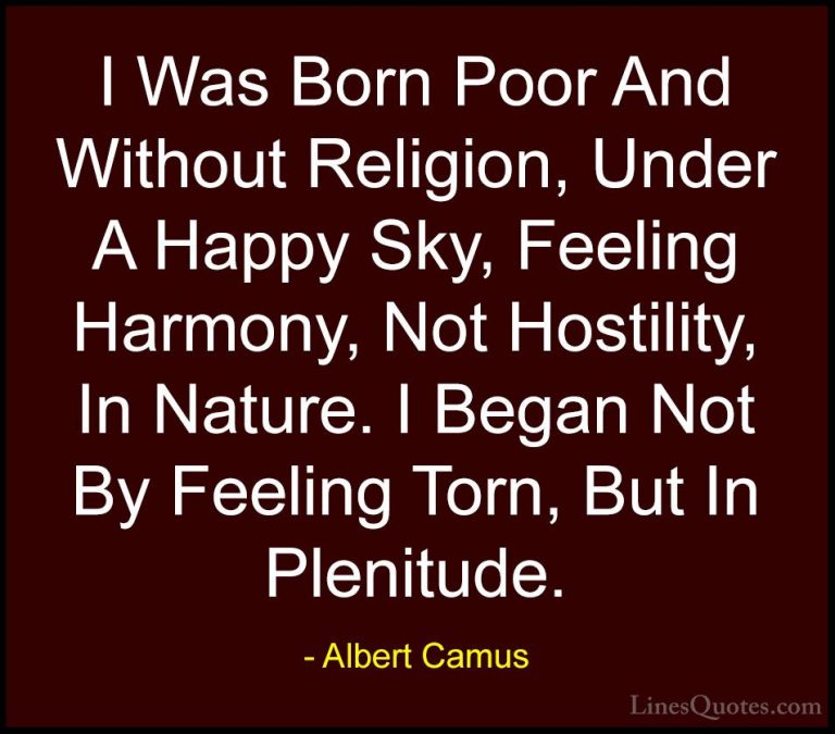 Albert Camus Quotes (89) - I Was Born Poor And Without Religion, ... - QuotesI Was Born Poor And Without Religion, Under A Happy Sky, Feeling Harmony, Not Hostility, In Nature. I Began Not By Feeling Torn, But In Plenitude.