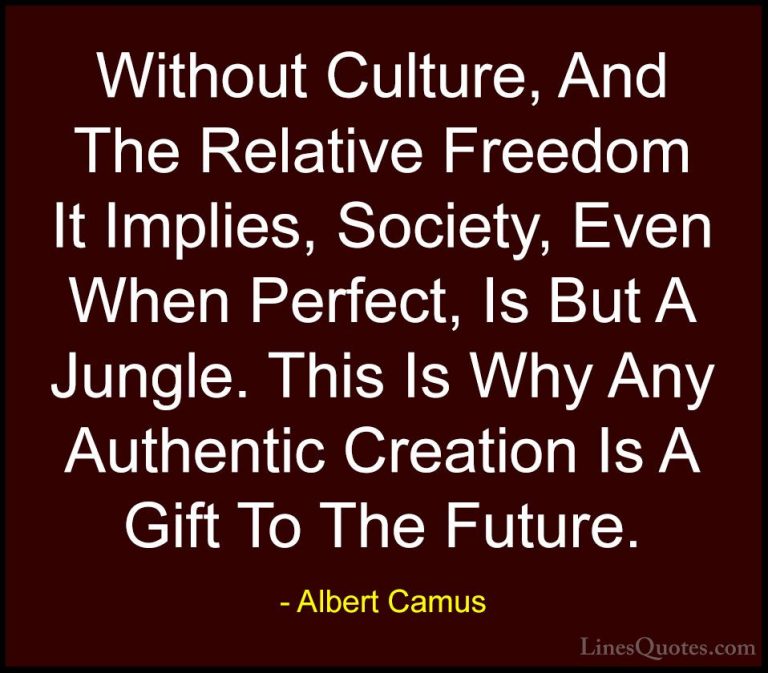 Albert Camus Quotes (9) - Without Culture, And The Relative Freed... - QuotesWithout Culture, And The Relative Freedom It Implies, Society, Even When Perfect, Is But A Jungle. This Is Why Any Authentic Creation Is A Gift To The Future.
