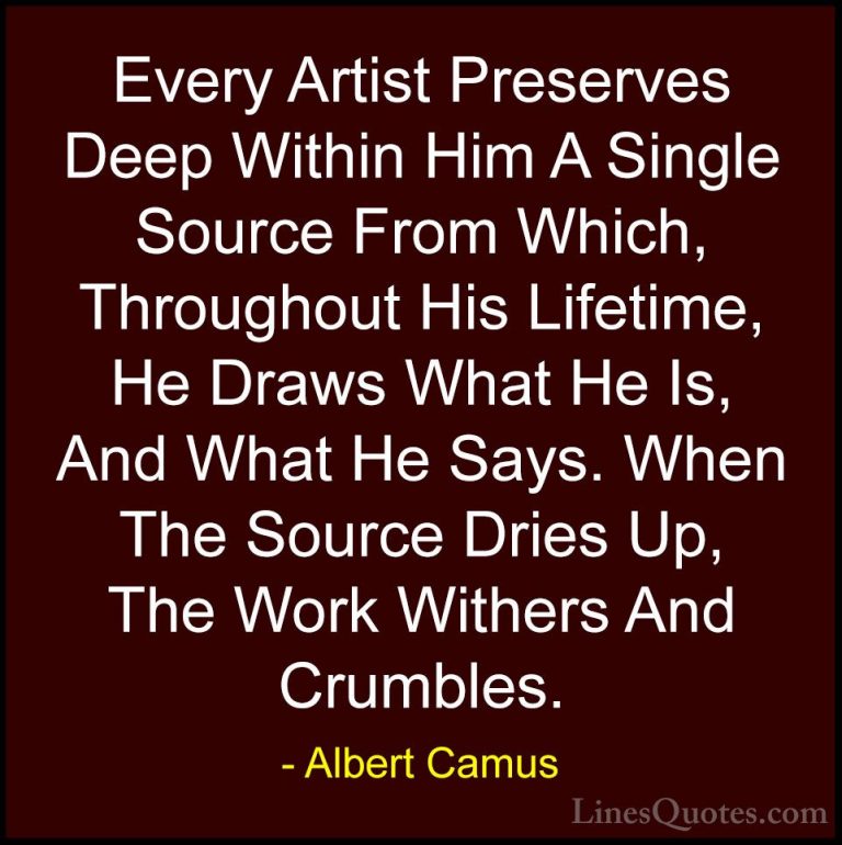 Albert Camus Quotes (93) - Every Artist Preserves Deep Within Him... - QuotesEvery Artist Preserves Deep Within Him A Single Source From Which, Throughout His Lifetime, He Draws What He Is, And What He Says. When The Source Dries Up, The Work Withers And Crumbles.